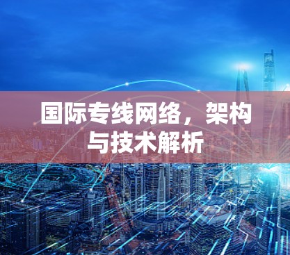 国际专线网络,架构与技术解析 国际专线网络,架构与技术解析