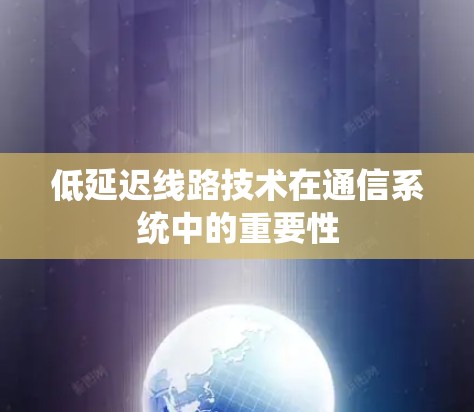 低延迟线路技术在通信系统中的重要性