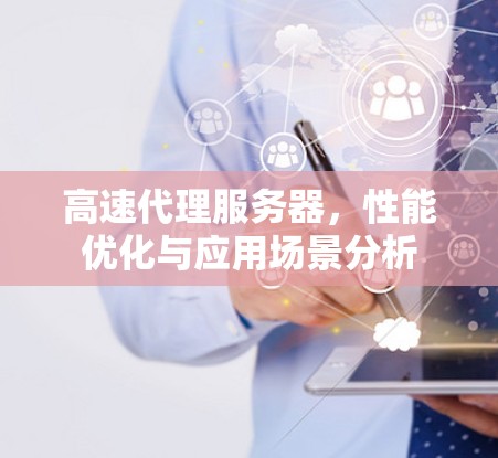 高速代理服务器,性能优化与应用场景分析 高速代理服务器,性能优化与应用场景分析