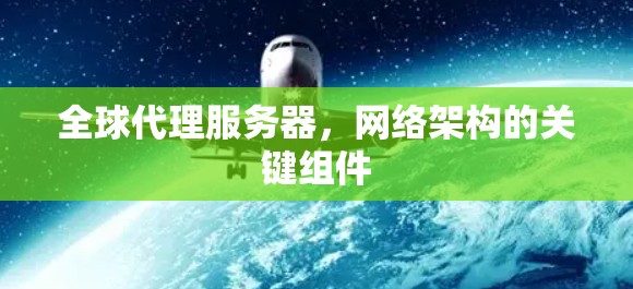 全球代理服务器,网络架构的关键组件 全球代理服务器,网络架构的关键组件
