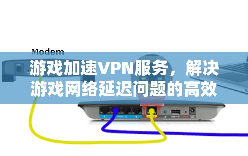 游戏加速VPN服务,解决游戏网络延迟问题的高效方案 游戏加速VPN服务,解决游戏网络延迟问题的高效方案