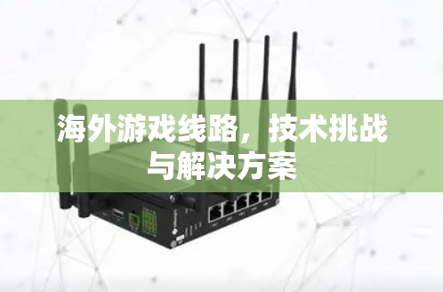 海外游戏线路,技术挑战与解决方案 海外游戏线路,技术挑战与解决方案