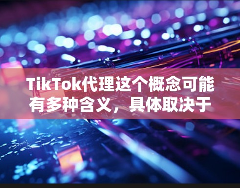 TikTok代理这个概念可能有多种含义,具体取决于你所指的代理是什么。以下是一些可能的解释 TikTok代理这个概念可能有多种含义,具体取决于你所指的代理是什么。以下是一些可能的解释