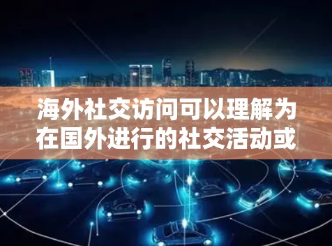 海外社交访问可以理解为在国外进行的社交活动或交流方式,以下是一些相关的信息和建议 海外社交访问可以理解为在国外进行的社交活动或交流方式,以下是一些相关的信息和建议