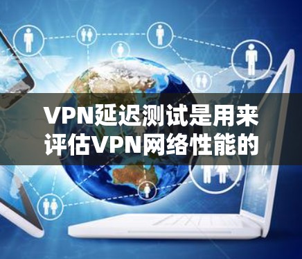 VPN延迟测试是用来评估VPN网络性能的重要工具,可以帮助你了解连接的延迟、带宽以及稳定性。以下是一些常用的方法和工具 VPN延迟测试是用来评估VPN网络性能的重要工具,可以帮助你了解连接的延迟、带宽以及稳定性。以下是一些常用的方法和工具