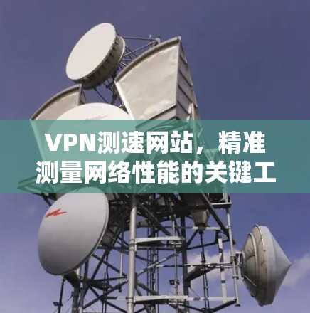 VPN测速网站,精准测量网络性能的关键工具 VPN测速网站,精准测量网络性能的关键工具