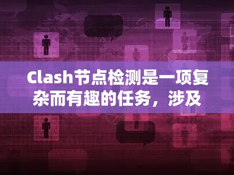 Clash节点检测是一项复杂而有趣的任务，涉及多个步骤和考虑因素。以下是对Clash节点检测的详细分析和总结