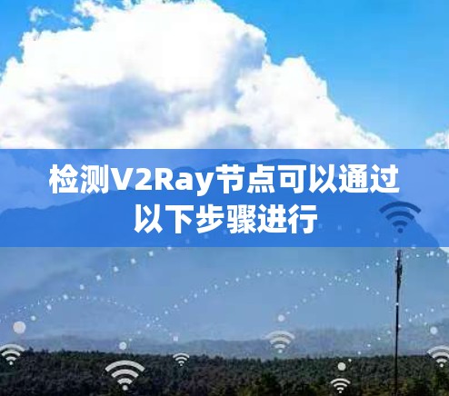 检测V2Ray节点可以通过以下步骤进行 检测V2Ray节点可以通过以下步骤进行
