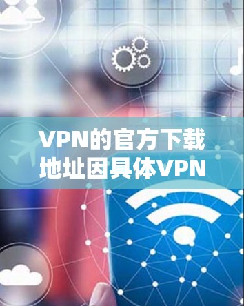 VPN的官方下载地址因具体VPN服务提供商而异。以下是一些常见的知名VPN服务提供商及其官方下载地址 VPN的官方下载地址因具体VPN服务提供商而异。以下是一些常见的知名VPN服务提供商及其官方下载地址