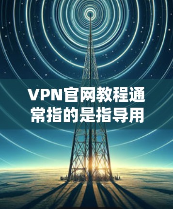 VPN官网教程通常指的是指导用户如何访问和使用VPN服务的官方网站。如果你需要了解如何在VPN官网上下载或安装VPN软件,以下是一些常见步骤和建议 VPN官网教程通常指的是指导用户如何访问和使用VPN服务的官方网站。如果你需要了解如何在VPN官网上下载或安装VPN软件,以下是一些常见步骤和建议