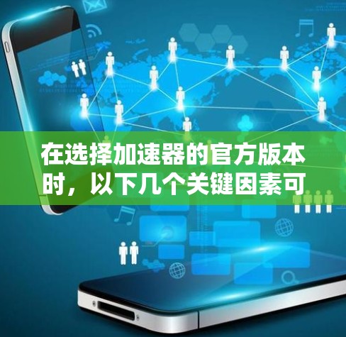 在选择加速器的官方版本时,以下几个关键因素可以帮助您做出明智的决定 在选择加速器的官方版本时,以下几个关键因素可以帮助您做出明智的决定