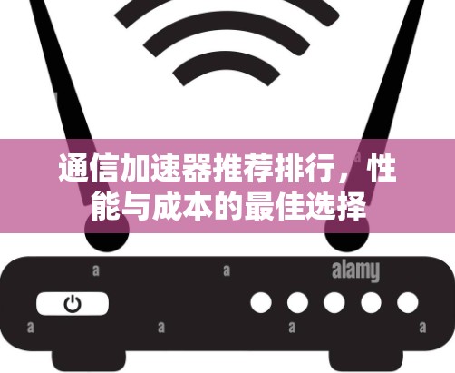 通信加速器推荐排行,性能与成本的最佳选择 通信加速器推荐排行,性能与成本的最佳选择