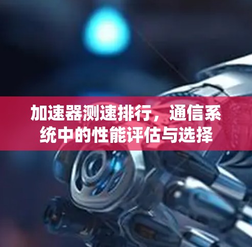 加速器测速排行,通信系统中的性能评估与选择 加速器测速排行,通信系统中的性能评估与选择