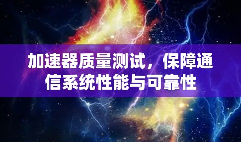 加速器质量测试,保障通信系统性能与可靠性 加速器质量测试,保障通信系统性能与可靠性