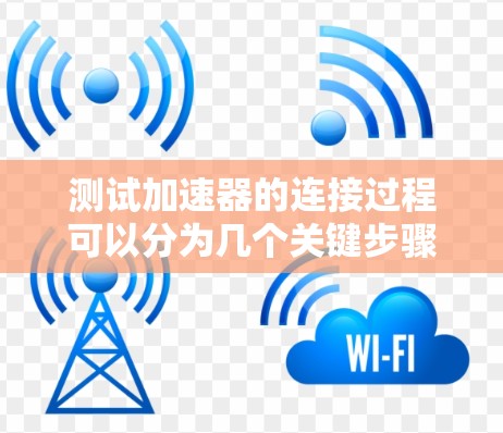 测试加速器的连接过程可以分为几个关键步骤,确保每个环节都得到充分检查。以下是详细的步骤指南 测试加速器的连接过程可以分为几个关键步骤,确保每个环节都得到充分检查。以下是详细的步骤指南