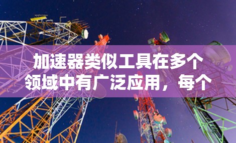 加速器类似工具在多个领域中有广泛应用,每个领域根据其需求调整具体实现方式。以下是加速器类似工具在不同领域中的应用总结 加速器类似工具在多个领域中有广泛应用,每个领域根据其需求调整具体实现方式。以下是加速器类似工具在不同领域中的应用总结