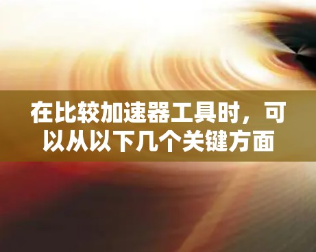 在比较加速器工具时,可以从以下几个关键方面进行分析和评估 在比较加速器工具时,可以从以下几个关键方面进行分析和评估