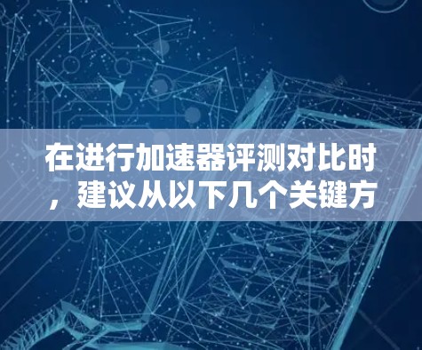 在进行加速器评测对比时,建议从以下几个关键方面进行分析和比较,以全面了解不同加速器的性能、成本和适用性 在进行加速器评测对比时,建议从以下几个关键方面进行分析和比较,以全面了解不同加速器的性能、成本和适用性