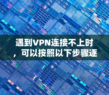 遇到VPN连接不上时,可以按照以下步骤逐步排查问题 遇到VPN连接不上时,可以按照以下步骤逐步排查问题