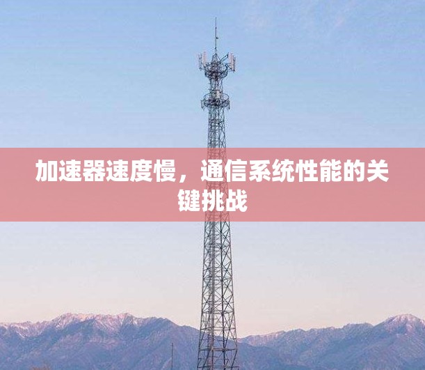 加速器速度慢,通信系统性能的关键挑战 加速器速度慢,通信系统性能的关键挑战