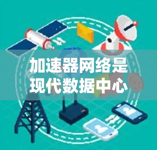 加速器网络是现代数据中心和云计算中至关重要的技术,旨在提高数据传输效率和性能。以下是对加速器网络问题的详细分析和解决方案 加速器网络是现代数据中心和云计算中至关重要的技术,旨在提高数据传输效率和性能。以下是对加速器网络问题的详细分析和解决方案