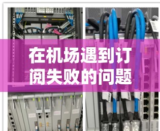 在机场遇到订阅失败的问题时,可以按照以下步骤进行排查和解决 在机场遇到订阅失败的问题时,可以按照以下步骤进行排查和解决