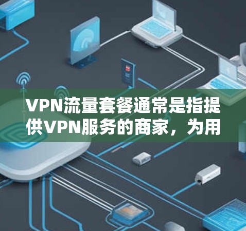 VPN流量套餐通常是指提供VPN服务的商家,为用户提供一定量的数据传输流量,用于VPN连接的数据传输。以下是一些常见的VPN流量套餐信息 VPN流量套餐通常是指提供VPN服务的商家,为用户提供一定量的数据传输流量,用于VPN连接的数据传输。以下是一些常见的VPN流量套餐信息