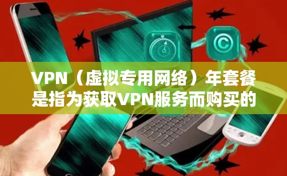 VPN（虚拟专用网络）年套餐是指为获取VPN服务而购买的长期订阅套餐，通常为1年或更长的有效期。与月付套餐相比，年套餐的费用可能会更优惠，适合长期使用VPN服务的用户