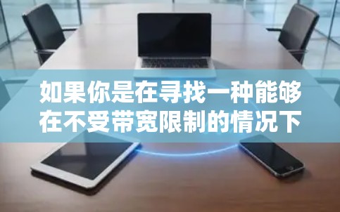 如果你是在寻找一种能够在不受带宽限制的情况下加速数据传输的技术或解决方案,以下是一些可能的方向和思路 如果你是在寻找一种能够在不受带宽限制的情况下加速数据传输的技术或解决方案,以下是一些可能的方向和思路