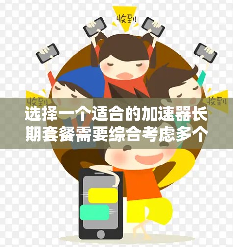 选择一个适合的加速器长期套餐需要综合考虑多个因素，确保能够满足项目需求并控制成本。以下是一个有条理的选择指南