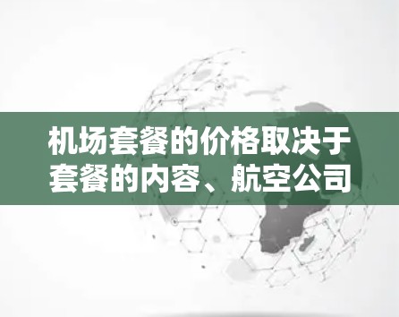 机场套餐的价格取决于套餐的内容、航空公司、目的地以及旅行时间等多个因素。以下是机场套餐的价格概述 机场套餐的价格取决于套餐的内容、航空公司、目的地以及旅行时间等多个因素。以下是机场套餐的价格概述
