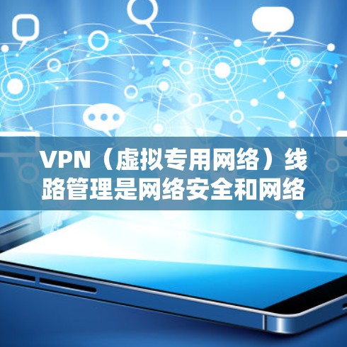 VPN（虚拟专用网络）线路管理是网络安全和网络架构中的重要环节，用于保护数据传输过程中的隐私和安全，同时确保网络的可靠性和稳定性。以下是关于VPN线路管理的详细指南