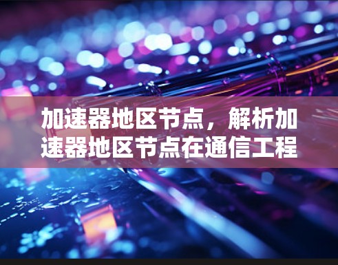 加速器地区节点，解析加速器地区节点在通信工程中的作用与应用