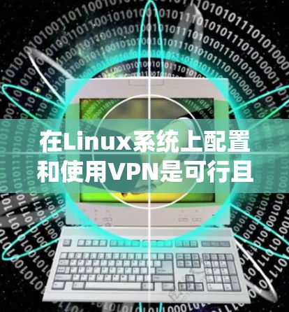 在Linux系统上配置和使用VPN是可行且相对容易的,以下是详细的步骤和考虑因素 在Linux系统上配置和使用VPN是可行且相对容易的,以下是详细的步骤和考虑因素