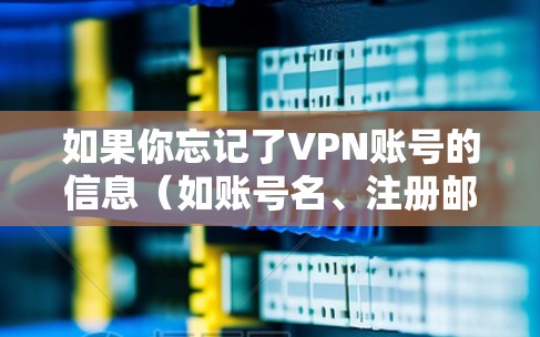 如果你忘记了VPN账号的信息(如账号名、注册邮箱或密码)找回通常需要按照以下步骤进行 如果你忘记了VPN账号的信息(如账号名、注册邮箱或密码)找回通常需要按照以下步骤进行