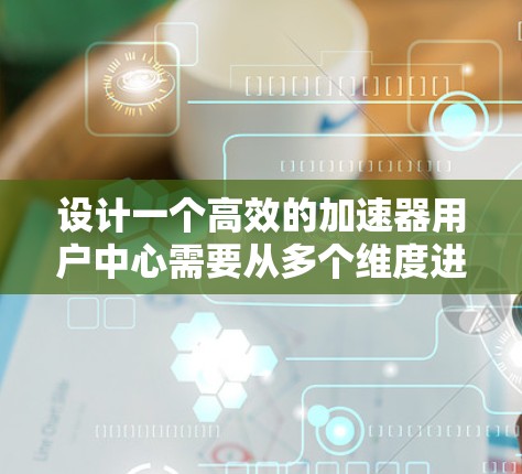 设计一个高效的加速器用户中心需要从多个维度进行综合考虑,确保用户体验、功能全面性和技术可靠性。以下是一个有条理的设计方案 设计一个高效的加速器用户中心需要从多个维度进行综合考虑,确保用户体验、功能全面性和技术可靠性。以下是一个有条理的设计方案