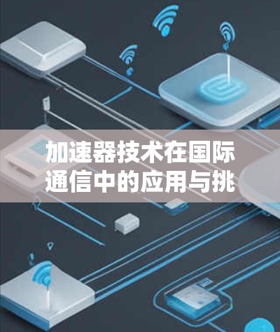 加速器技术在国际通信中的应用与挑战 加速器技术在国际通信中的应用与挑战
