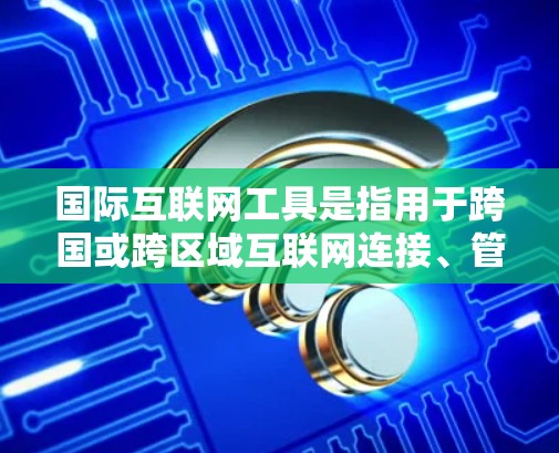 国际互联网工具是指用于跨国或跨区域互联网连接、管理和优化的各种工具和技术。这些工具可以帮助用户、企业或组织在全球范围内访问和管理网络资源、数据和服务。以下是一些常见的国际互联网工具及其用途