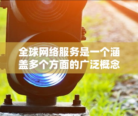 全球网络服务是一个涵盖多个方面的广泛概念,涉及技术、经济、社会和政治等多个层面。以下是对全球网络服务的详细分析 全球网络服务是一个涵盖多个方面的广泛概念,涉及技术、经济、社会和政治等多个层面。以下是对全球网络服务的详细分析