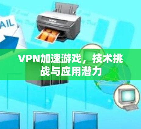 VPN加速游戏,技术挑战与应用潜力 VPN加速游戏,技术挑战与应用潜力