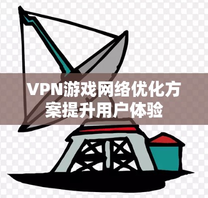 VPN游戏网络优化方案提升用户体验 VPN游戏网络优化方案提升用户体验