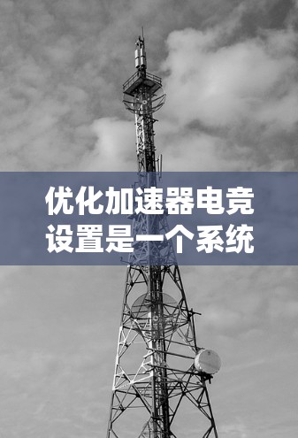 优化加速器电竞设置是一个系统性的过程，需要综合考虑各个参数的影响，并根据实际情况进行调整。以下是对优化过程的总结和建议