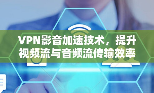 VPN影音加速技术,提升视频流与音频流传输效率的解决方案 VPN影音加速技术,提升视频流与音频流传输效率的解决方案