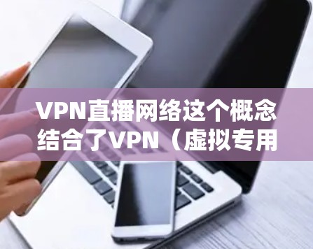 VPN直播网络这个概念结合了VPN（虚拟专用网络）和直播网络，可以从以下几个方面进行理解