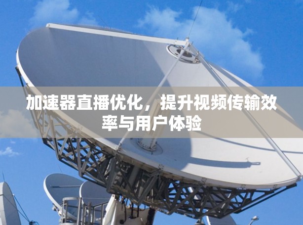 加速器直播优化,提升视频传输效率与用户体验 加速器直播优化,提升视频传输效率与用户体验