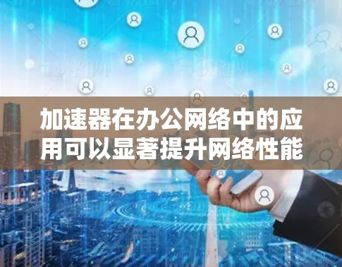 加速器在办公网络中的应用可以显著提升网络性能和数据传输效率。以下是加速器在办公网络中的常见应用和优势 加速器在办公网络中的应用可以显著提升网络性能和数据传输效率。以下是加速器在办公网络中的常见应用和优势