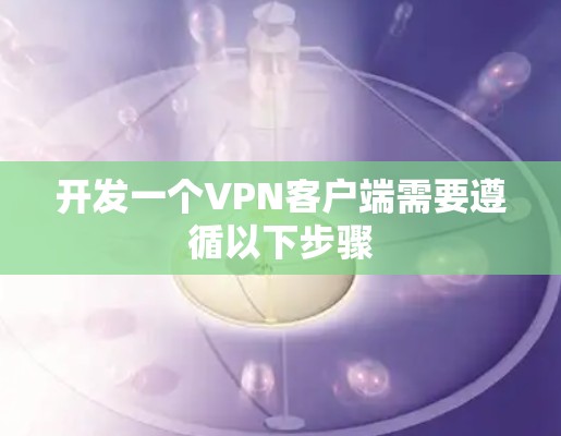 开发一个VPN客户端需要遵循以下步骤 开发一个VPN客户端需要遵循以下步骤