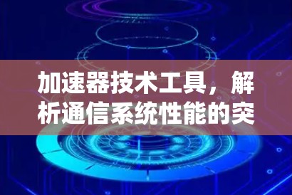 加速器技术工具,解析通信系统性能的突破性解决方案 加速器技术工具,解析通信系统性能的突破性解决方案
