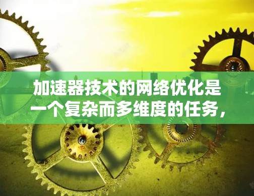 加速器技术的网络优化是一个复杂而多维度的任务，涉及从架构设计到硬件选择，从协议优化到数据传输策略的多个方面。以下是对加速器网络优化的详细分析和建议