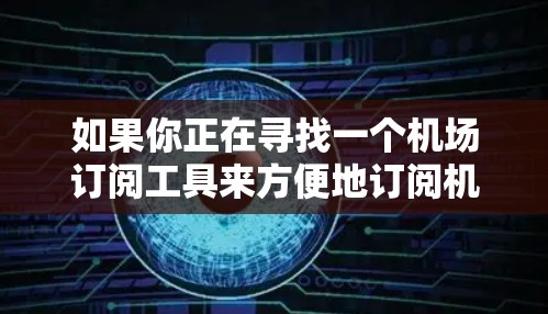 如果你正在寻找一个机场订阅工具来方便地订阅机场Wi-Fi服务，以下是一些常用的机场订阅工具和方法